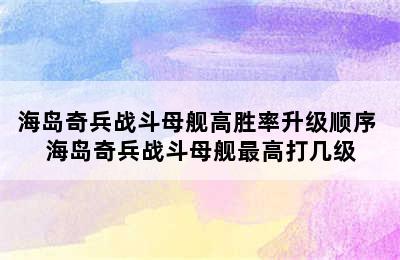 海岛奇兵战斗母舰高胜率升级顺序 海岛奇兵战斗母舰最高打几级